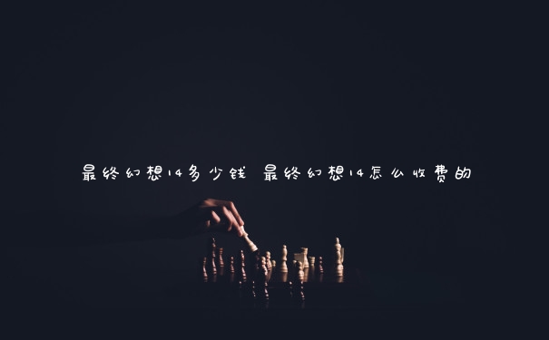 最终幻想14多少钱 最终幻想14怎么收费的 最终幻想14多少钱 最终幻想14怎么收费的