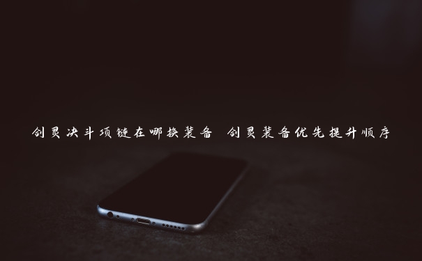 剑灵决斗项链在哪换装备 剑灵装备优先提升顺序 剑灵决斗项链在哪换装备 剑灵装备优先提升顺序