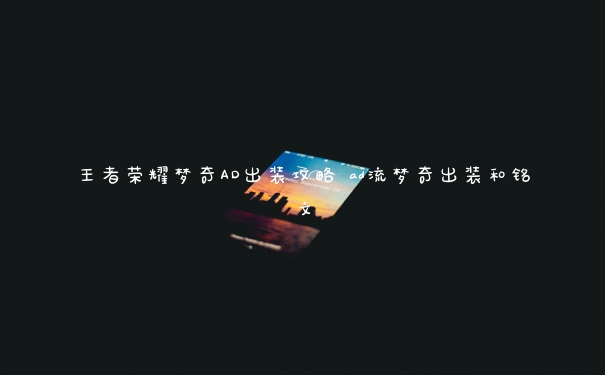 王者荣耀梦奇AD出装攻略 ad流梦奇出装和铭文 王者荣耀梦奇AD出装攻略 ad流梦奇出装和铭文