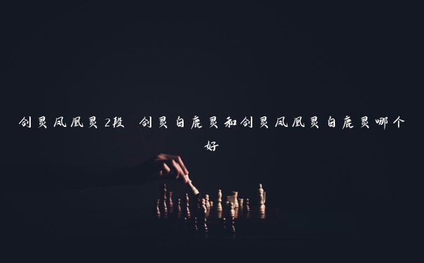 剑灵凤凰灵2段 剑灵白鹿灵和剑灵凤凰灵白鹿灵哪个好 剑灵凤凰灵2段 剑灵白鹿灵和剑灵凤凰灵白鹿灵哪个好