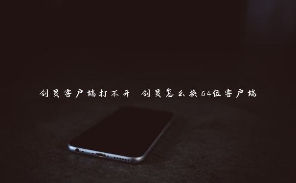 剑灵客户端打不开 剑灵怎么换64位客户端 剑灵客户端打不开 剑灵怎么换64位客户端
