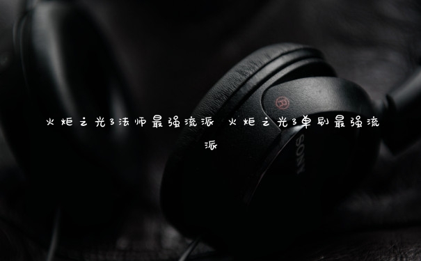 火炬之光3法师最强流派 火炬之光3单刷最强流派 火炬之光3法师最强流派 火炬之光3单刷最强流派