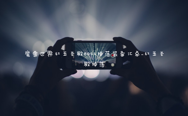 魔兽世界红玉圣殿BOSS掉落装备汇总_红玉圣殿掉落