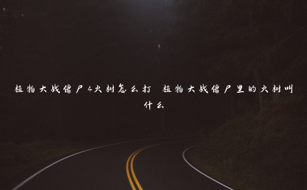 植物大战僵尸4火树怎么打 植物大战僵尸里的火树叫什么 植物大战僵尸4火树怎么打 植物大战僵尸里的火树叫什么