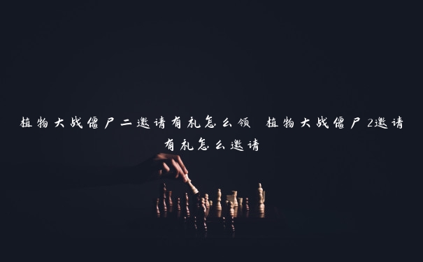 植物大战僵尸二邀请有礼怎么领 植物大战僵尸2邀请有礼怎么邀请 植物大战僵尸二邀请有礼怎么领 植物大战僵尸2邀请有礼怎么邀请