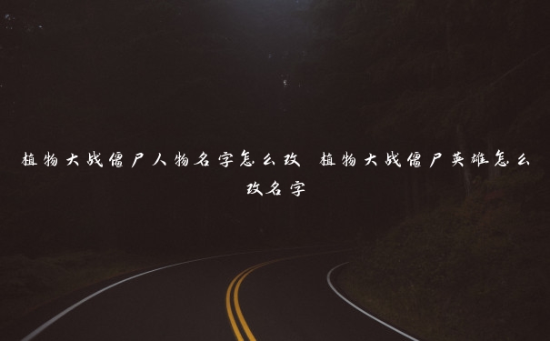 植物大战僵尸人物名字怎么改 植物大战僵尸英雄怎么改名字 植物大战僵尸人物名字怎么改 植物大战僵尸英雄怎么改名字