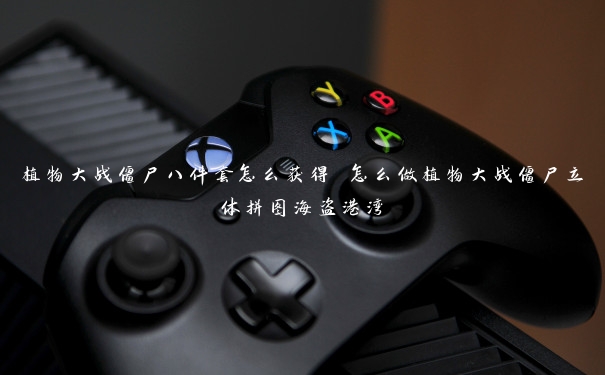 植物大战僵尸八件套怎么获得 怎么做植物大战僵尸立体拼图海盗港湾 植物大战僵尸八件套怎么获得 怎么做植物大战僵尸立体拼图海盗港湾