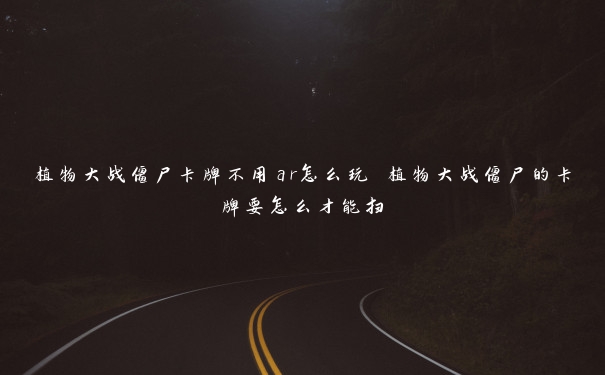 植物大战僵尸卡牌不用ar怎么玩 植物大战僵尸的卡牌要怎么才能扫 植物大战僵尸卡牌不用ar怎么玩 植物大战僵尸的卡牌要怎么才能扫