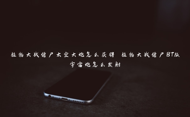 植物大战僵尸太空大炮怎么获得 植物大战僵尸BT版宇宙炮怎么发射 植物大战僵尸太空大炮怎么获得 植物大战僵尸BT版宇宙炮怎么发射
