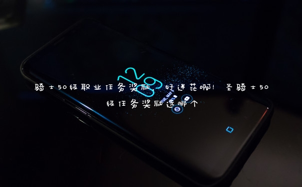 骑士50级职业任务奖励,好迷茫啊!圣骑士50级任务奖励选哪个 骑士50级职业任务奖励,好迷茫啊!圣骑士50级任务奖励选哪个