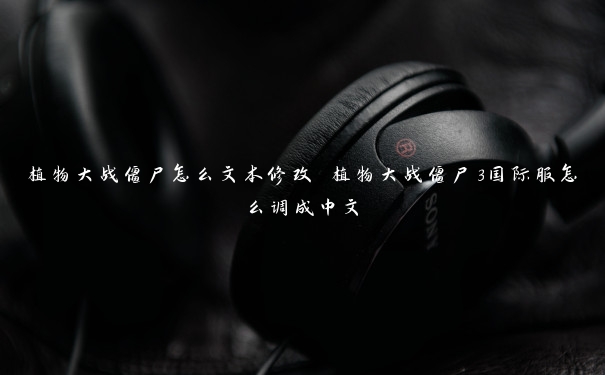植物大战僵尸怎么文本修改 植物大战僵尸3国际服怎么调成中文 植物大战僵尸怎么文本修改 植物大战僵尸3国际服怎么调成中文