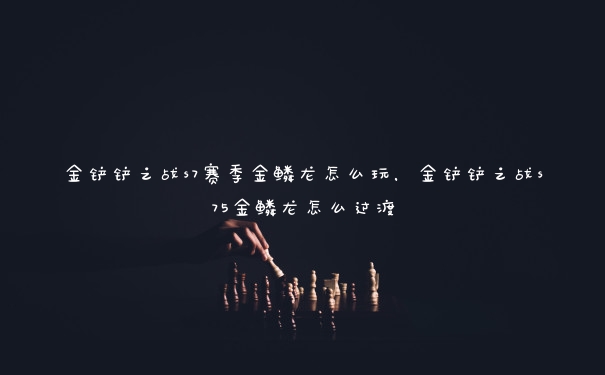 金铲铲之战s7赛季金鳞龙怎么玩,金铲铲之战s75金鳞龙怎么过渡 金铲铲之战s7赛季金鳞龙怎么玩,金铲铲之战s75金鳞龙怎么过渡