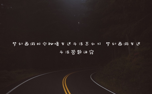 梦幻西游时空秘境车迟斗法怎么打 梦幻西游车迟斗法答题诀窍 梦幻西游时空秘境车迟斗法怎么打 梦幻西游车迟斗法答题诀窍
