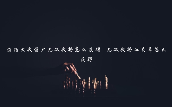 植物大战僵尸无双战将怎么获得 无双战将血灵草怎么获得 无双战将血灵草怎么获得(植物大战僵尸无双战将怎么获得)