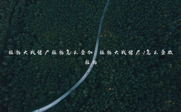 植物大战僵尸植物怎么叠加 植物大战僵尸2怎么叠放植物 植物大战僵尸2怎么叠放植物(植物大战僵尸植物怎么叠加)