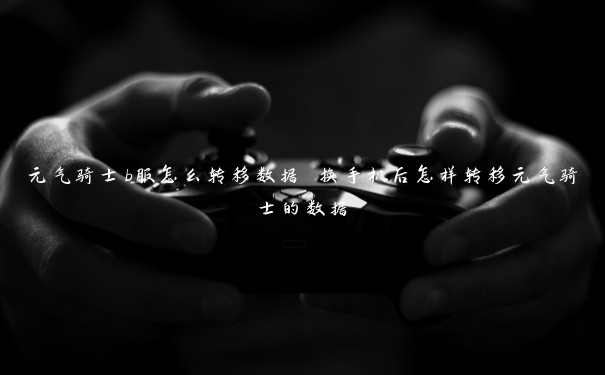 元气骑士b服怎么转移数据 换手机后怎样转移元气骑士的数据