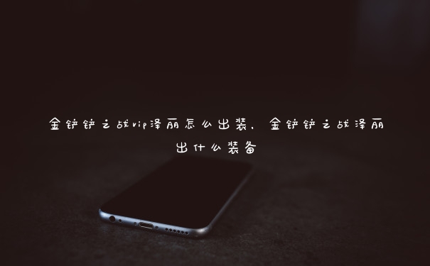 金铲铲之战vip泽丽怎么出装，金铲铲之战泽丽出什么装备