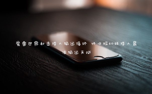 魔兽世界射击猎人输出循环 怀旧服60级猎人最佳输出天赋