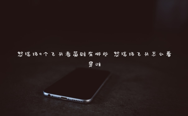 恕瑞玛9个飞升者英雄有哪些 恕瑞玛飞升怎么看是谁