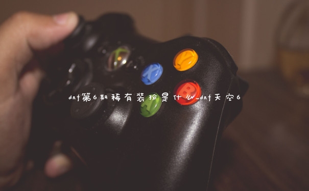 dnf第6期稀有装扮是什么_dnf天空6