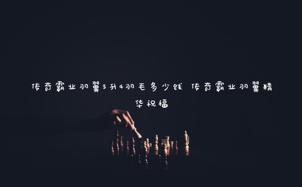 传奇霸业羽翼3升4羽毛多少钱 传奇霸业羽翼精华祝福