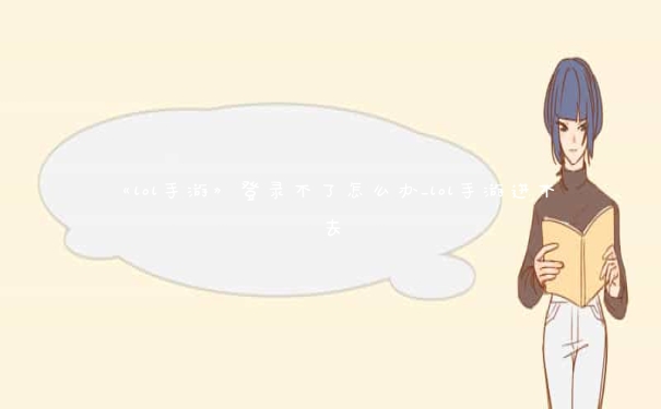 《lol手游》登录不了怎么办_lol手游进不去 《lol手游》登录不了怎么办_lol手游进不去