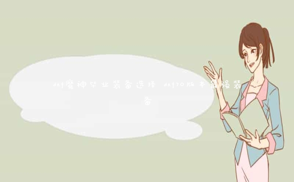 dnf魔神毕业装备选择 dnf70版本最强装备