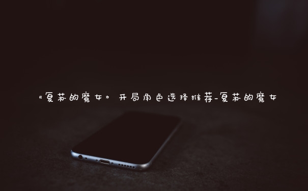 《复苏的魔女》开局角色选择推荐_复苏的魔女