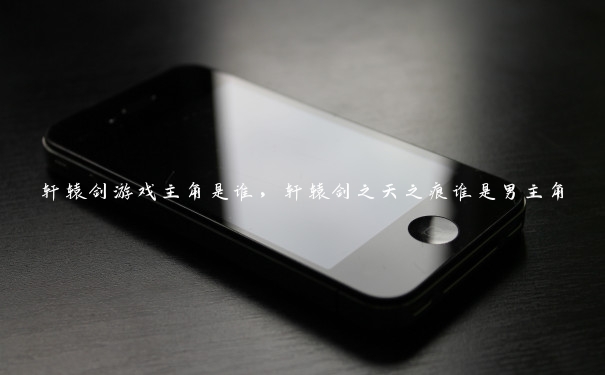 轩辕剑游戏主角是谁，轩辕剑之天之痕谁是男主角