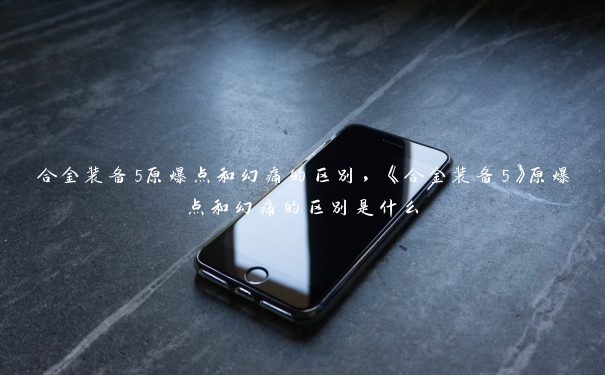 合金装备5原爆点和幻痛的区别，《合金装备5》原爆点和幻痛的区别是什么