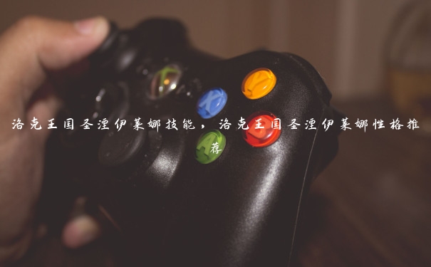 洛克王国圣湮伊莱娜技能，洛克王国圣湮伊莱娜性格推荐
