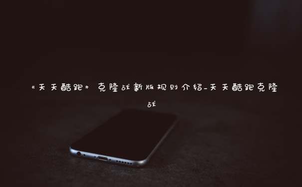 《天天酷跑》克隆战新版规则介绍_天天酷跑克隆战