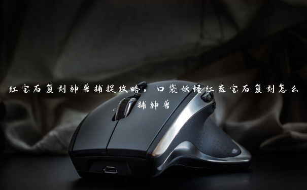 红宝石复刻神兽捕捉攻略，口袋妖怪红蓝宝石复刻怎么捕神兽