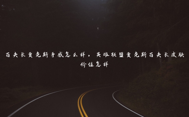 百夫长贾克斯手感怎么样，英雄联盟贾克斯百夫长皮肤价值怎样