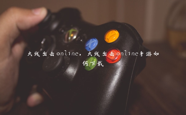 火线出击online，火线出击online手游如何下载