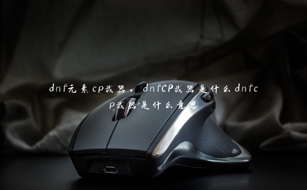 dnf元素cp武器，dnfCP武器是什么dnfcp武器是什么意思