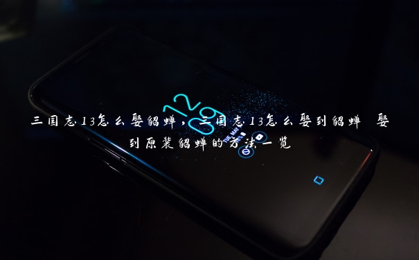 三国志13怎么娶貂蝉，三国志13怎么娶到貂蝉 娶到原装貂蝉的方法一览