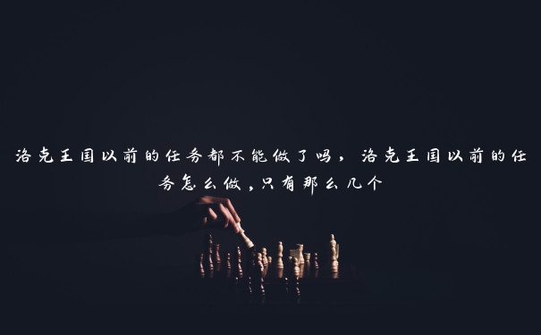 洛克王国以前的任务都不能做了吗，洛克王国以前的任务怎么做,只有那么几个