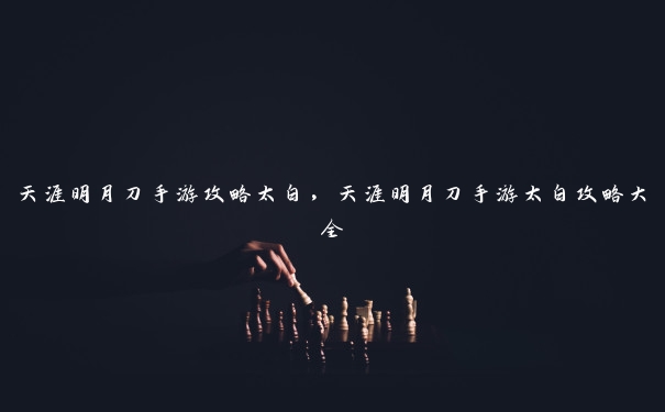 天涯明月刀手游攻略太白，天涯明月刀手游太白攻略大全