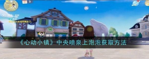 心动小镇中央喷泉上泡泡怎么获得  心动小镇中央喷泉上泡泡获取方法