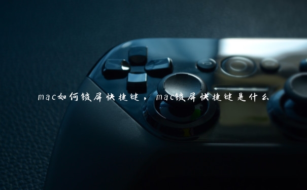 mac如何锁屏快捷键，mac锁屏快捷键是什么