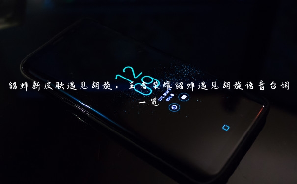 貂蝉新皮肤遇见胡旋，王者荣耀貂蝉遇见胡旋语音台词一览