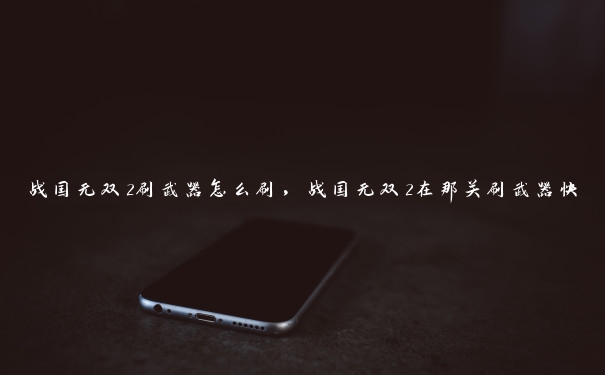 战国无双2刷武器怎么刷，战国无双2在那关刷武器快