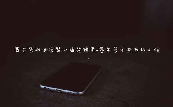 赛尔号刷速度努力值的精灵_赛尔号手游升级太难了