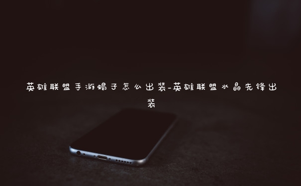 英雄联盟手游蝎子怎么出装_英雄联盟水晶先锋出装
