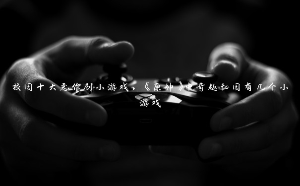校园十大恶作剧小游戏，《原神》中奇趣秘园有几个小游戏