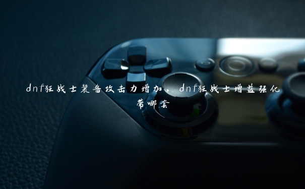 dnf狂战士装备攻击力增加，dnf狂战士增益强化带哪套