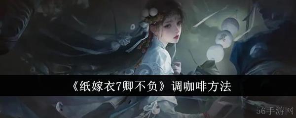 纸嫁衣7卿不负咖啡  纸嫁衣7卿不负调咖啡方法
