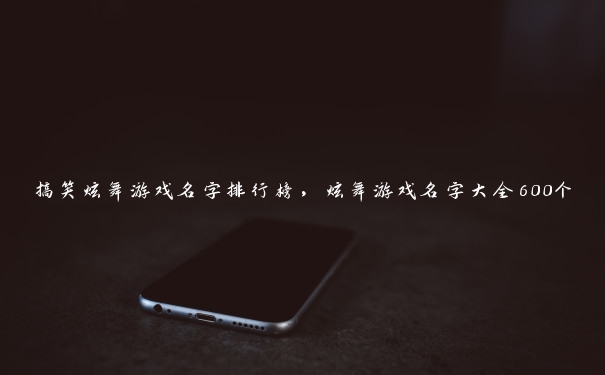 搞笑炫舞游戏名字排行榜，炫舞游戏名字大全600个