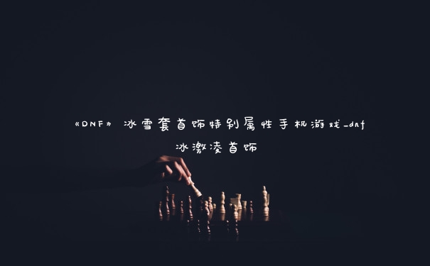 《DNF》冰雪套首饰特别属性手机游戏_dnf冰激凌首饰